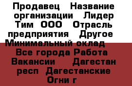 Продавец › Название организации ­ Лидер Тим, ООО › Отрасль предприятия ­ Другое › Минимальный оклад ­ 1 - Все города Работа » Вакансии   . Дагестан респ.,Дагестанские Огни г.